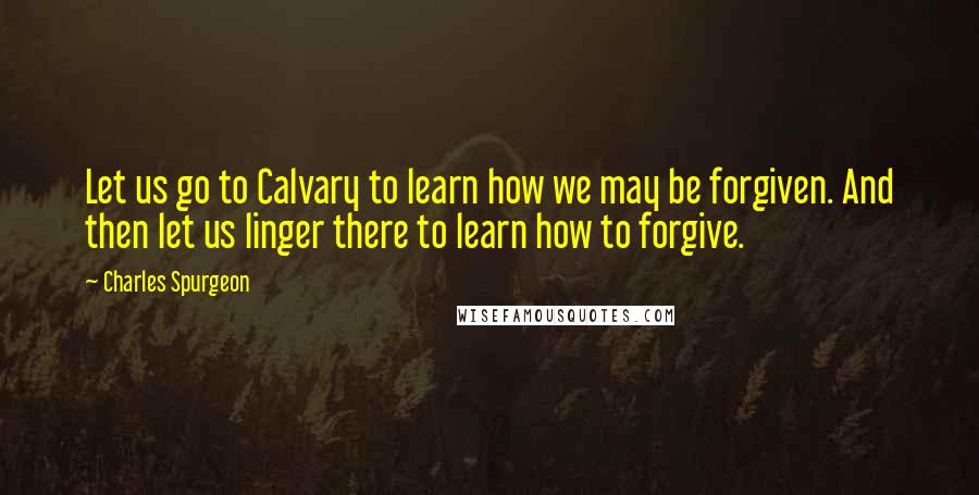 Charles Spurgeon Quotes: Let us go to Calvary to learn how we may be forgiven. And then let us linger there to learn how to forgive.