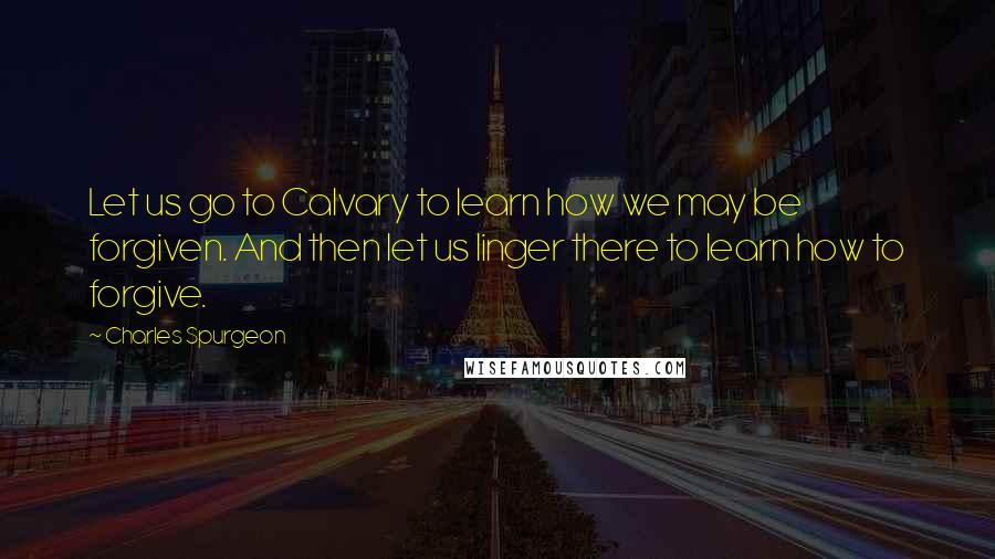 Charles Spurgeon Quotes: Let us go to Calvary to learn how we may be forgiven. And then let us linger there to learn how to forgive.