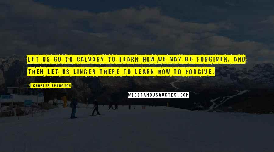 Charles Spurgeon Quotes: Let us go to Calvary to learn how we may be forgiven. And then let us linger there to learn how to forgive.