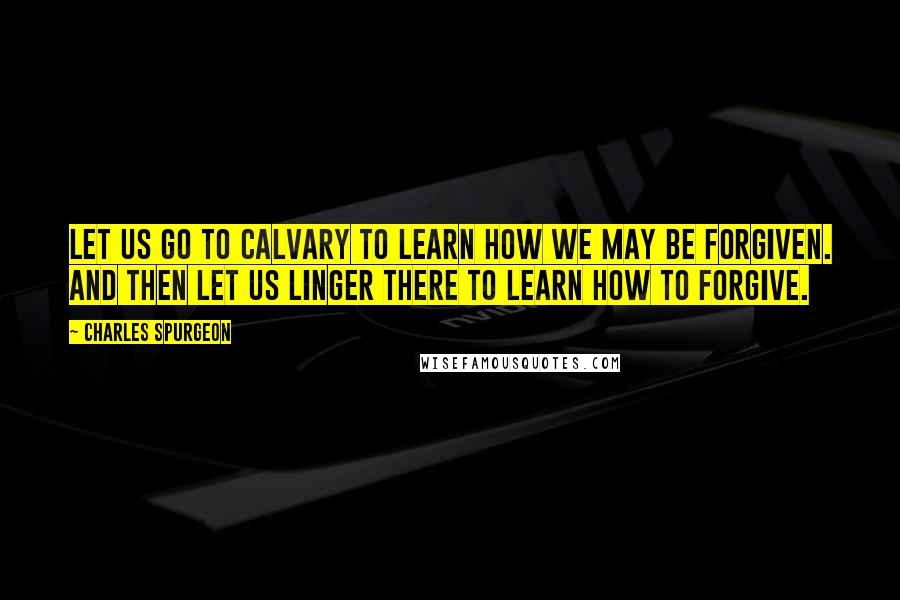 Charles Spurgeon Quotes: Let us go to Calvary to learn how we may be forgiven. And then let us linger there to learn how to forgive.