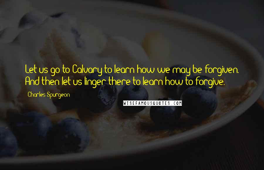 Charles Spurgeon Quotes: Let us go to Calvary to learn how we may be forgiven. And then let us linger there to learn how to forgive.