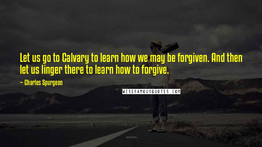 Charles Spurgeon Quotes: Let us go to Calvary to learn how we may be forgiven. And then let us linger there to learn how to forgive.