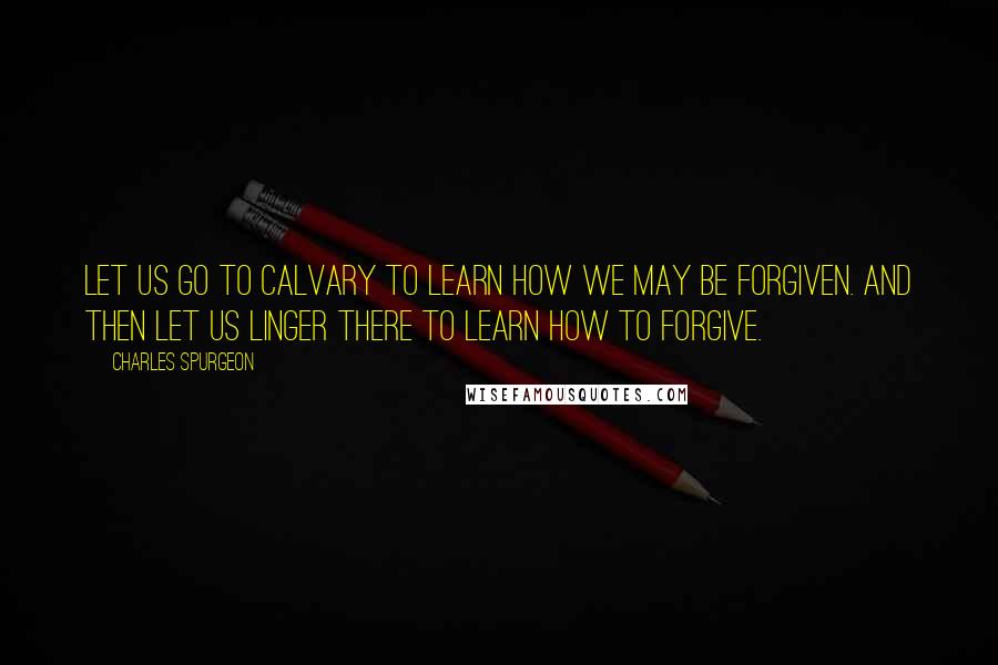 Charles Spurgeon Quotes: Let us go to Calvary to learn how we may be forgiven. And then let us linger there to learn how to forgive.