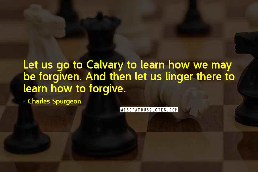 Charles Spurgeon Quotes: Let us go to Calvary to learn how we may be forgiven. And then let us linger there to learn how to forgive.