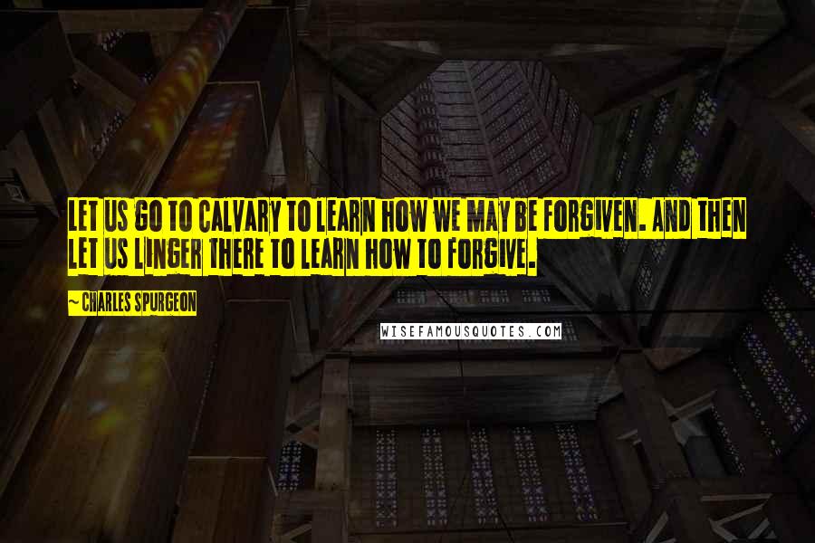 Charles Spurgeon Quotes: Let us go to Calvary to learn how we may be forgiven. And then let us linger there to learn how to forgive.