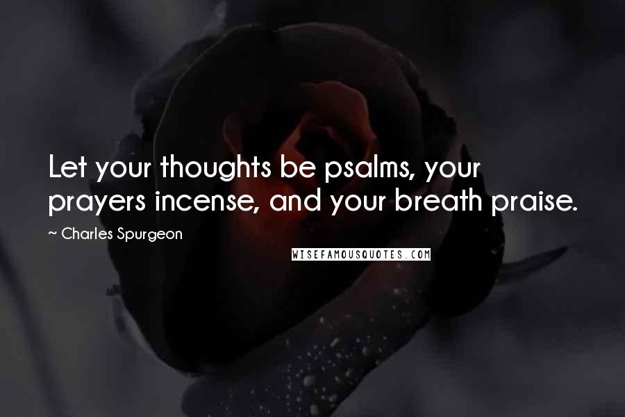 Charles Spurgeon Quotes: Let your thoughts be psalms, your prayers incense, and your breath praise.