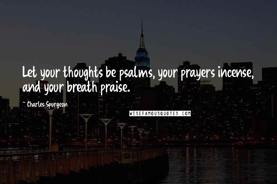 Charles Spurgeon Quotes: Let your thoughts be psalms, your prayers incense, and your breath praise.