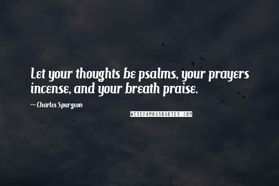 Charles Spurgeon Quotes: Let your thoughts be psalms, your prayers incense, and your breath praise.