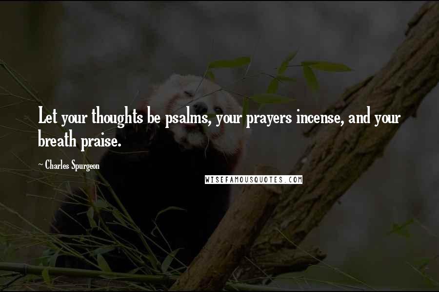 Charles Spurgeon Quotes: Let your thoughts be psalms, your prayers incense, and your breath praise.