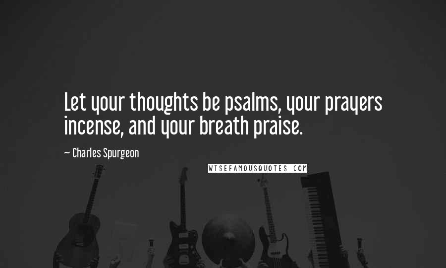 Charles Spurgeon Quotes: Let your thoughts be psalms, your prayers incense, and your breath praise.