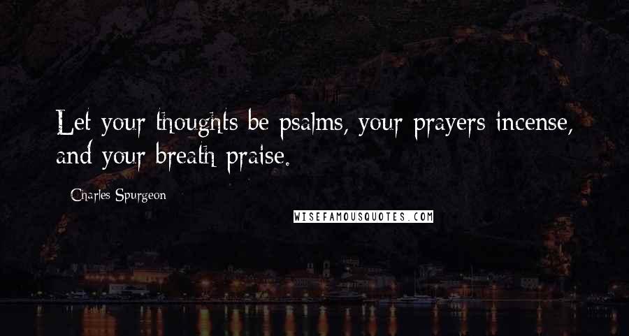 Charles Spurgeon Quotes: Let your thoughts be psalms, your prayers incense, and your breath praise.