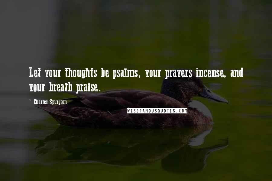 Charles Spurgeon Quotes: Let your thoughts be psalms, your prayers incense, and your breath praise.