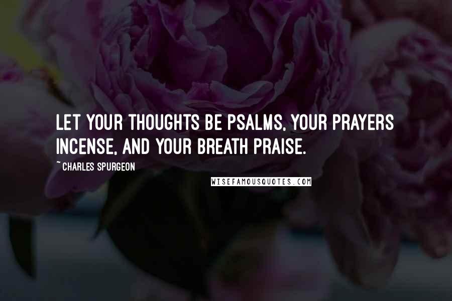 Charles Spurgeon Quotes: Let your thoughts be psalms, your prayers incense, and your breath praise.