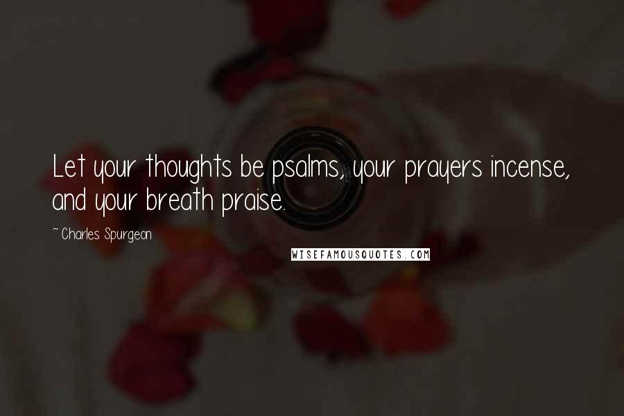 Charles Spurgeon Quotes: Let your thoughts be psalms, your prayers incense, and your breath praise.