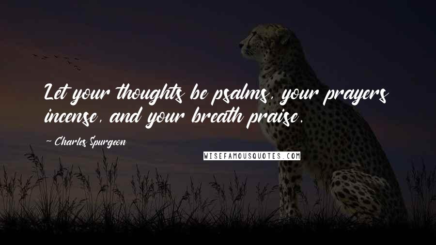 Charles Spurgeon Quotes: Let your thoughts be psalms, your prayers incense, and your breath praise.