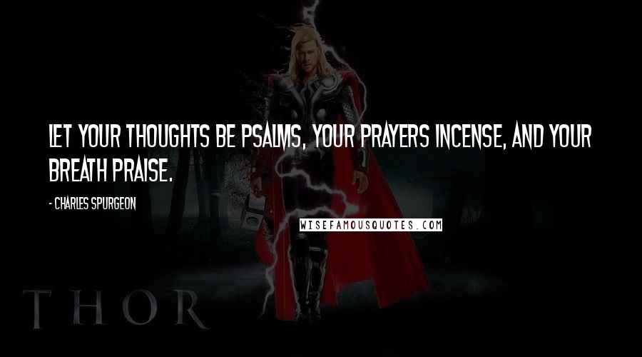 Charles Spurgeon Quotes: Let your thoughts be psalms, your prayers incense, and your breath praise.