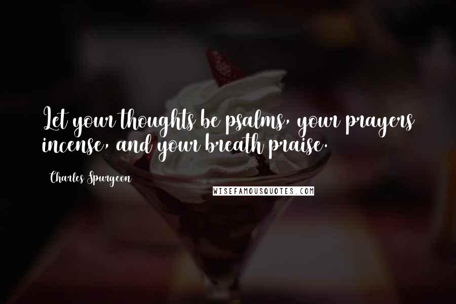 Charles Spurgeon Quotes: Let your thoughts be psalms, your prayers incense, and your breath praise.