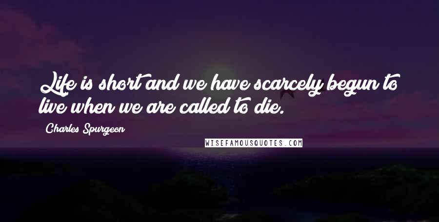 Charles Spurgeon Quotes: Life is short and we have scarcely begun to live when we are called to die.