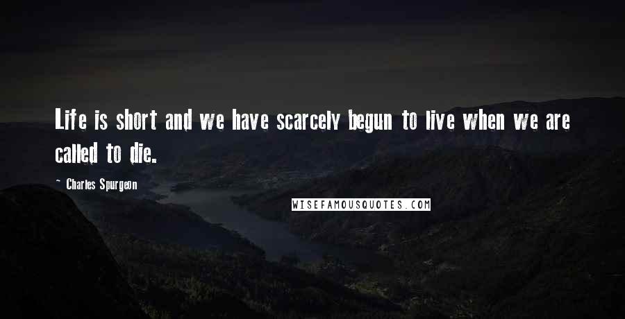 Charles Spurgeon Quotes: Life is short and we have scarcely begun to live when we are called to die.