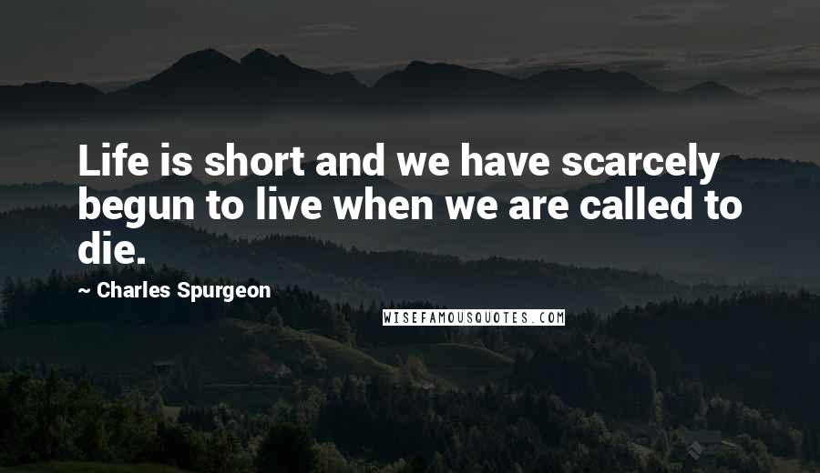 Charles Spurgeon Quotes: Life is short and we have scarcely begun to live when we are called to die.