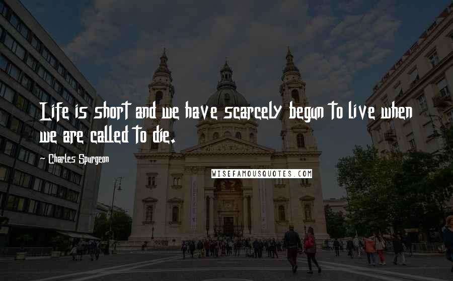 Charles Spurgeon Quotes: Life is short and we have scarcely begun to live when we are called to die.