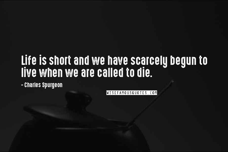 Charles Spurgeon Quotes: Life is short and we have scarcely begun to live when we are called to die.