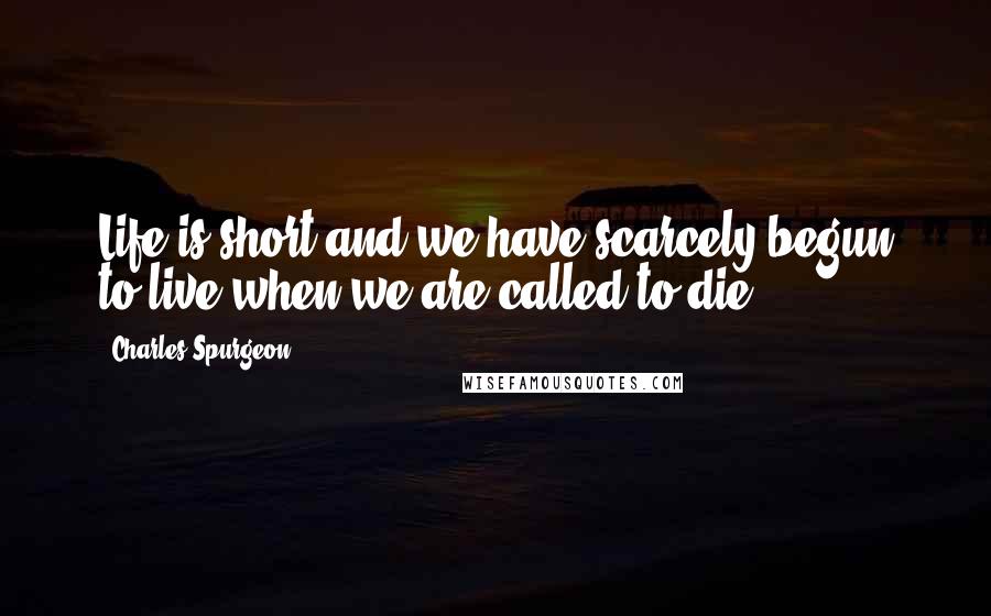 Charles Spurgeon Quotes: Life is short and we have scarcely begun to live when we are called to die.