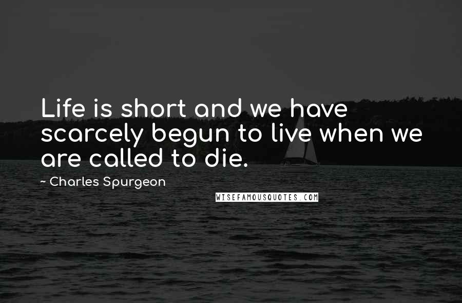 Charles Spurgeon Quotes: Life is short and we have scarcely begun to live when we are called to die.