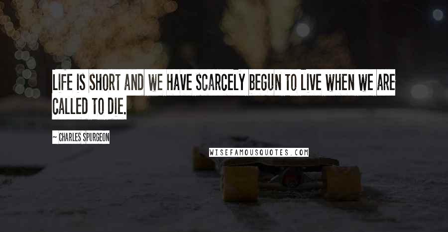 Charles Spurgeon Quotes: Life is short and we have scarcely begun to live when we are called to die.