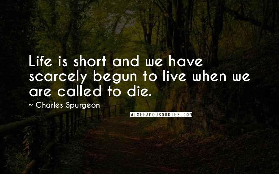 Charles Spurgeon Quotes: Life is short and we have scarcely begun to live when we are called to die.