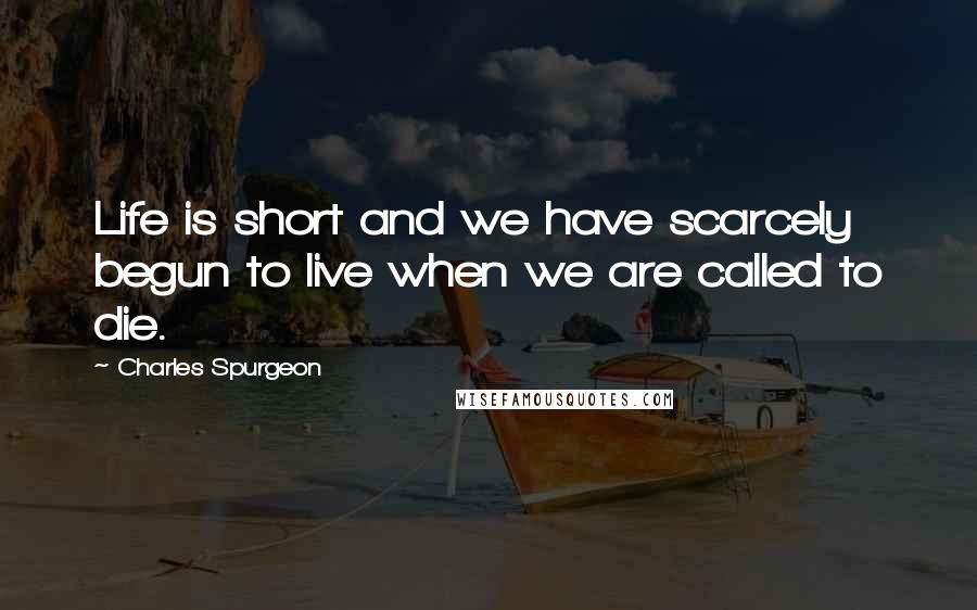 Charles Spurgeon Quotes: Life is short and we have scarcely begun to live when we are called to die.