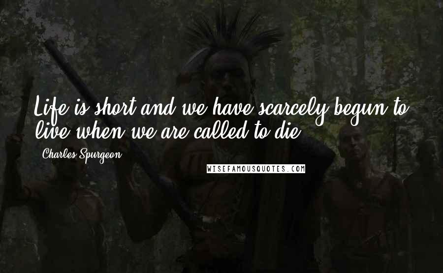 Charles Spurgeon Quotes: Life is short and we have scarcely begun to live when we are called to die.