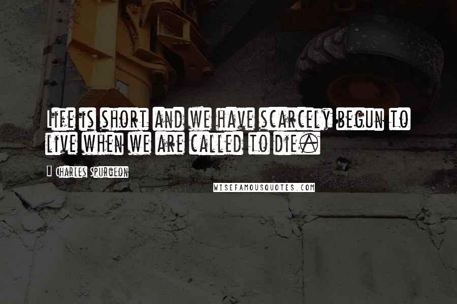 Charles Spurgeon Quotes: Life is short and we have scarcely begun to live when we are called to die.