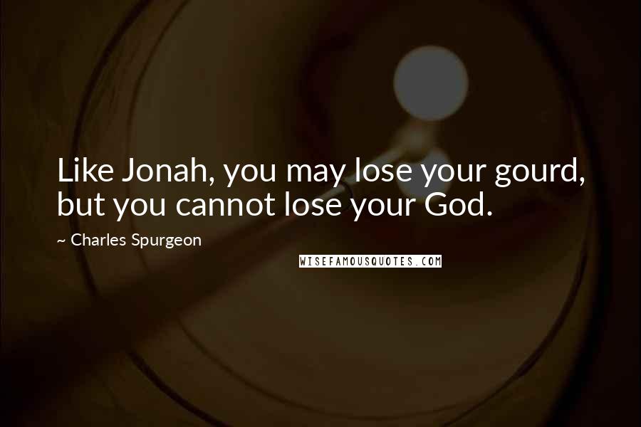 Charles Spurgeon Quotes: Like Jonah, you may lose your gourd, but you cannot lose your God.