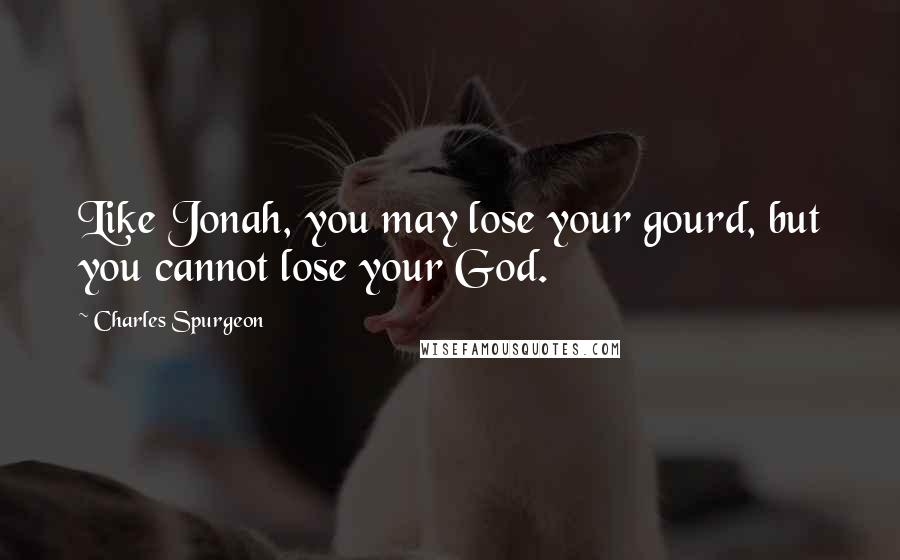 Charles Spurgeon Quotes: Like Jonah, you may lose your gourd, but you cannot lose your God.