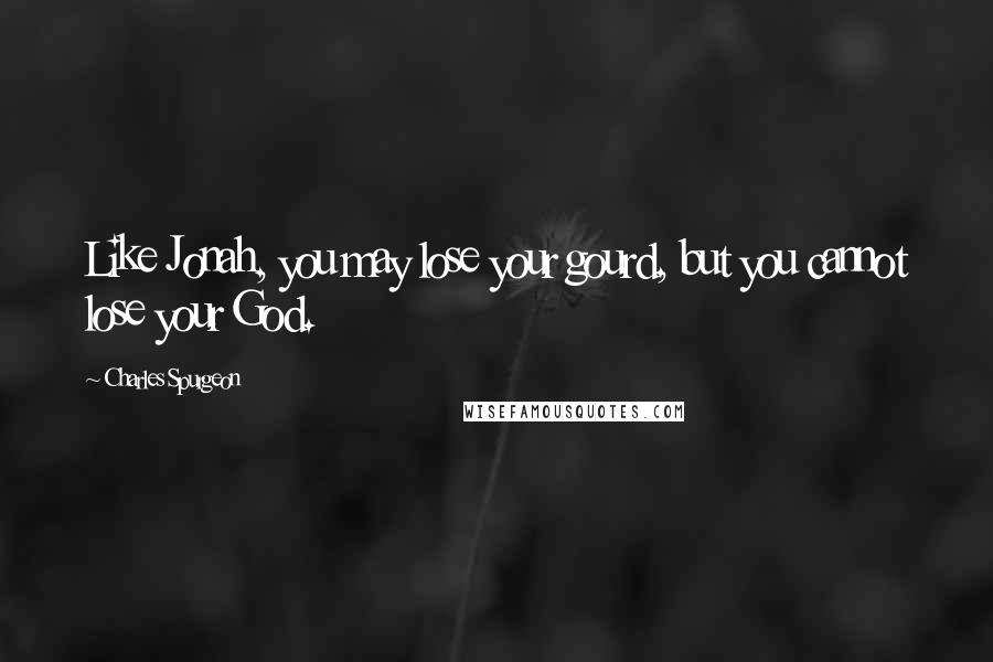 Charles Spurgeon Quotes: Like Jonah, you may lose your gourd, but you cannot lose your God.