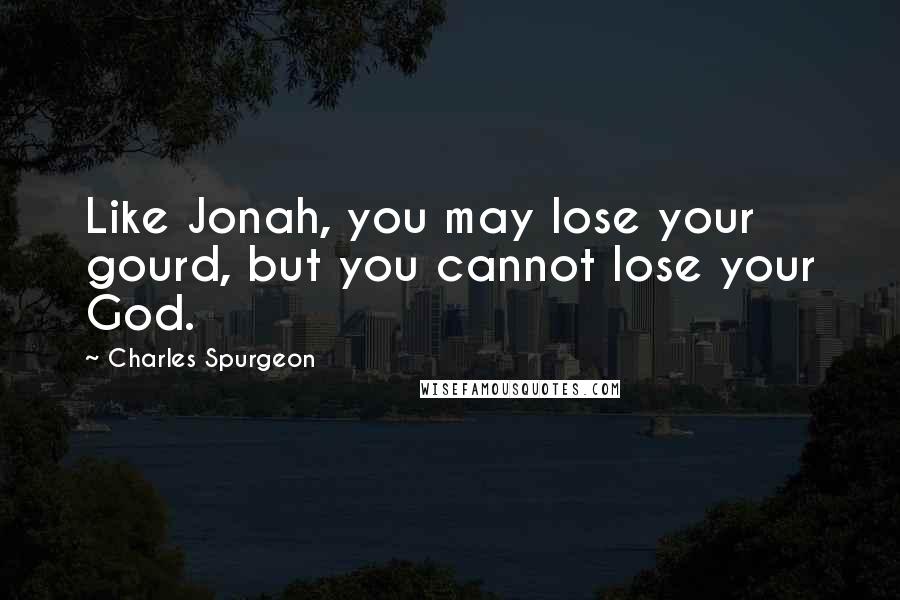 Charles Spurgeon Quotes: Like Jonah, you may lose your gourd, but you cannot lose your God.