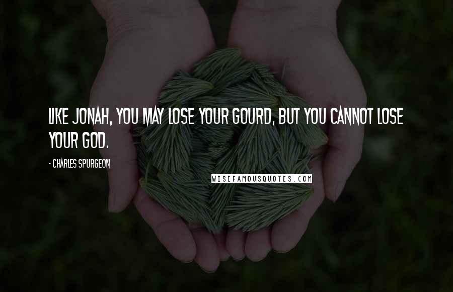 Charles Spurgeon Quotes: Like Jonah, you may lose your gourd, but you cannot lose your God.