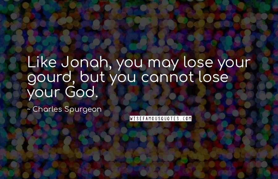 Charles Spurgeon Quotes: Like Jonah, you may lose your gourd, but you cannot lose your God.