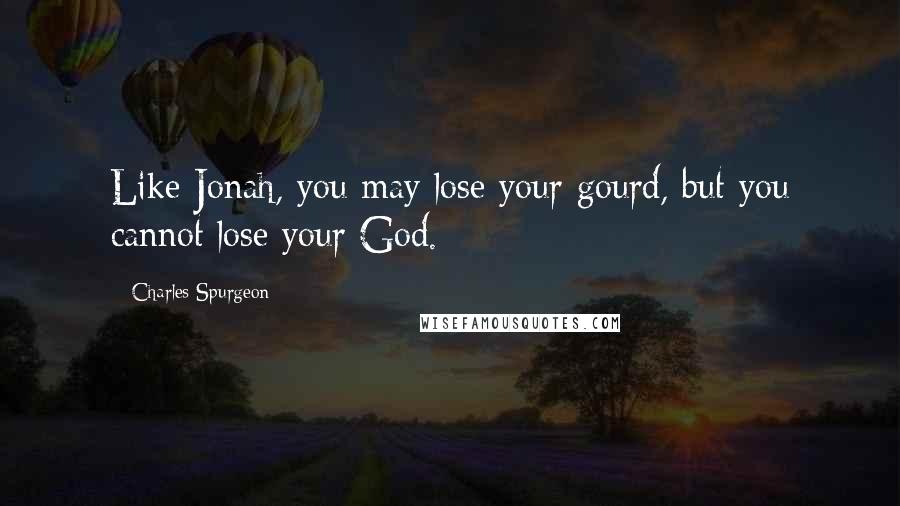 Charles Spurgeon Quotes: Like Jonah, you may lose your gourd, but you cannot lose your God.