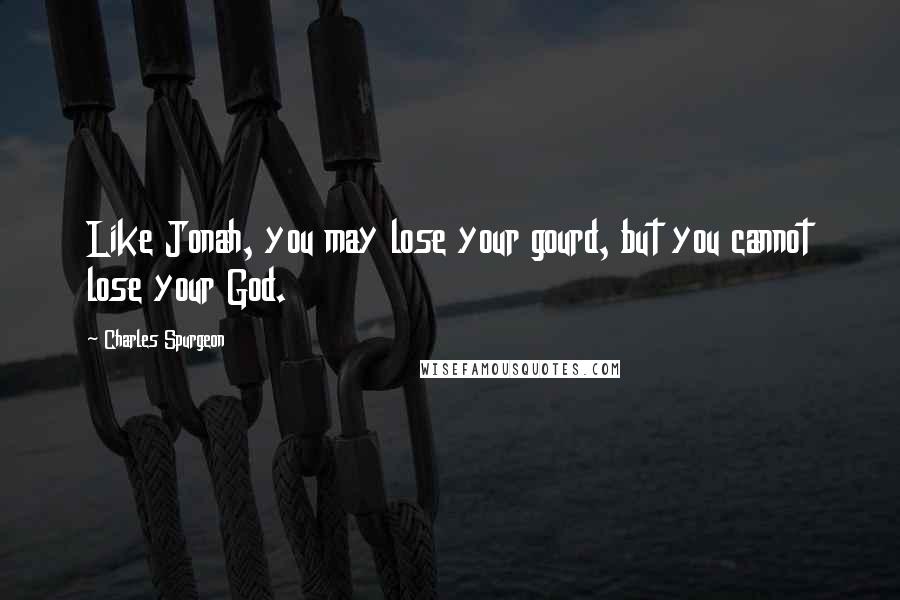 Charles Spurgeon Quotes: Like Jonah, you may lose your gourd, but you cannot lose your God.