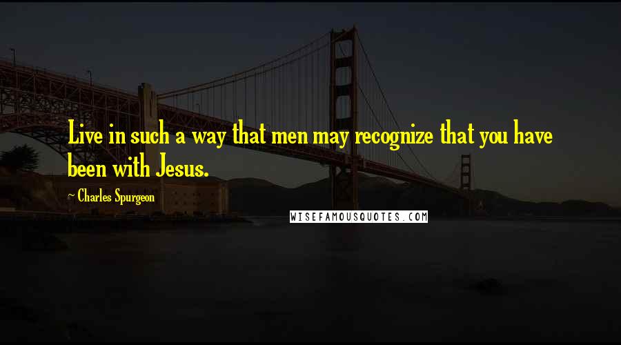 Charles Spurgeon Quotes: Live in such a way that men may recognize that you have been with Jesus.