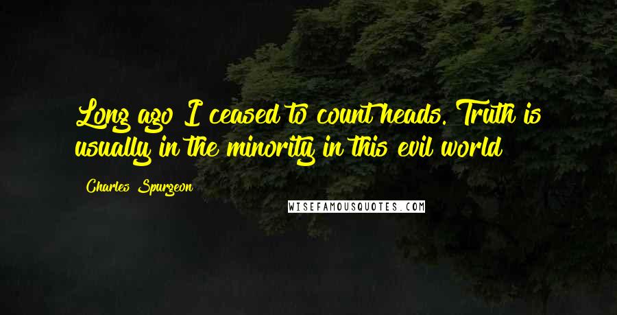 Charles Spurgeon Quotes: Long ago I ceased to count heads. Truth is usually in the minority in this evil world