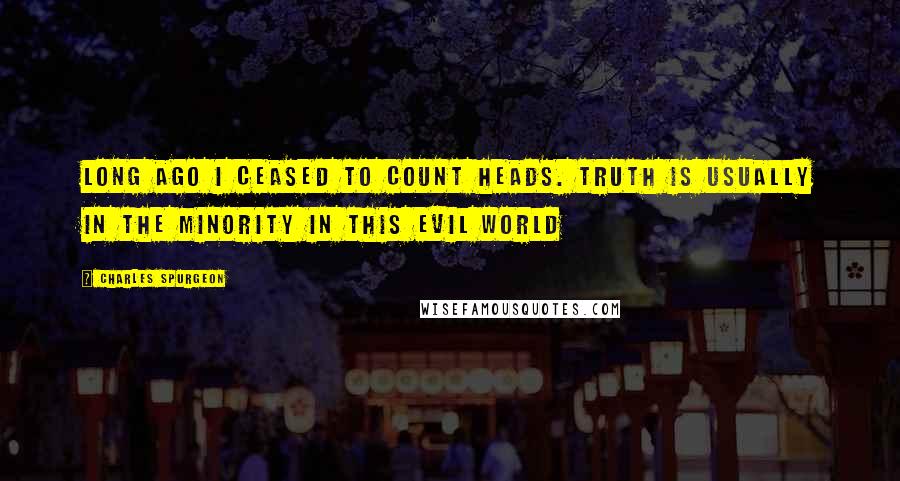 Charles Spurgeon Quotes: Long ago I ceased to count heads. Truth is usually in the minority in this evil world