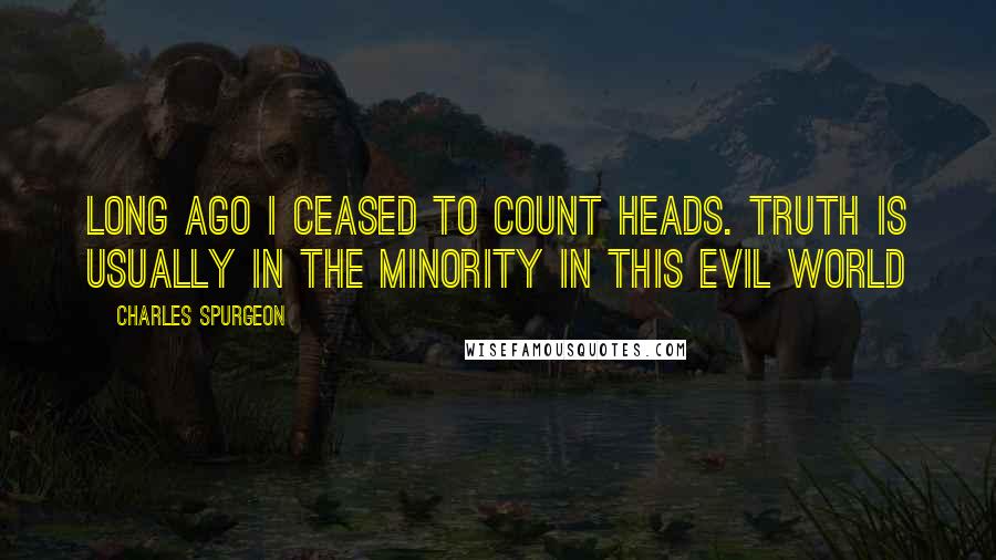 Charles Spurgeon Quotes: Long ago I ceased to count heads. Truth is usually in the minority in this evil world