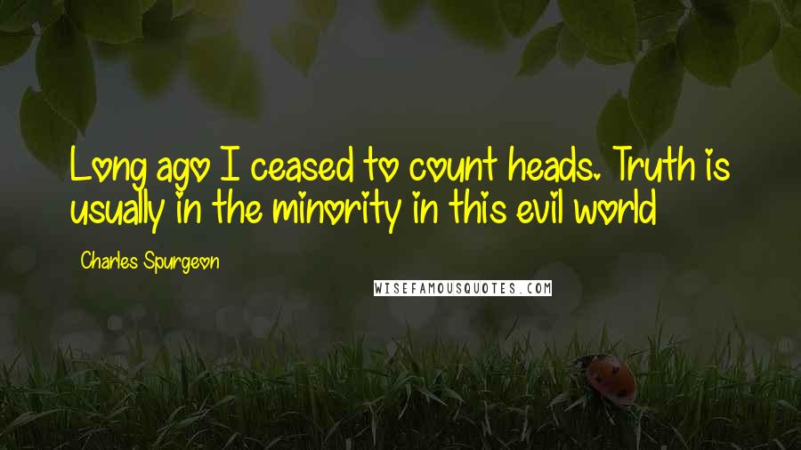 Charles Spurgeon Quotes: Long ago I ceased to count heads. Truth is usually in the minority in this evil world