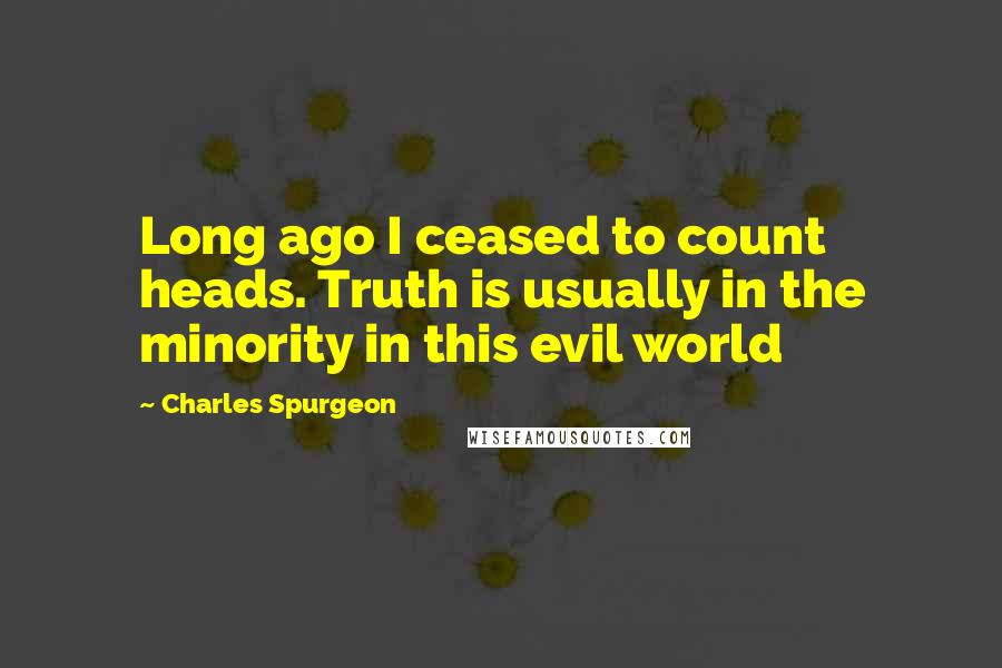 Charles Spurgeon Quotes: Long ago I ceased to count heads. Truth is usually in the minority in this evil world