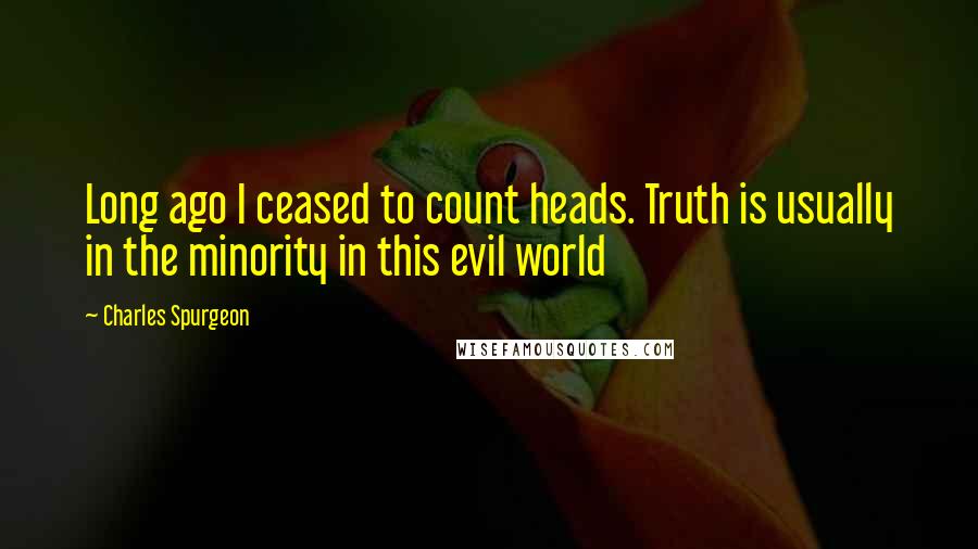 Charles Spurgeon Quotes: Long ago I ceased to count heads. Truth is usually in the minority in this evil world