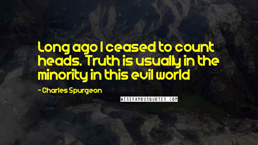 Charles Spurgeon Quotes: Long ago I ceased to count heads. Truth is usually in the minority in this evil world