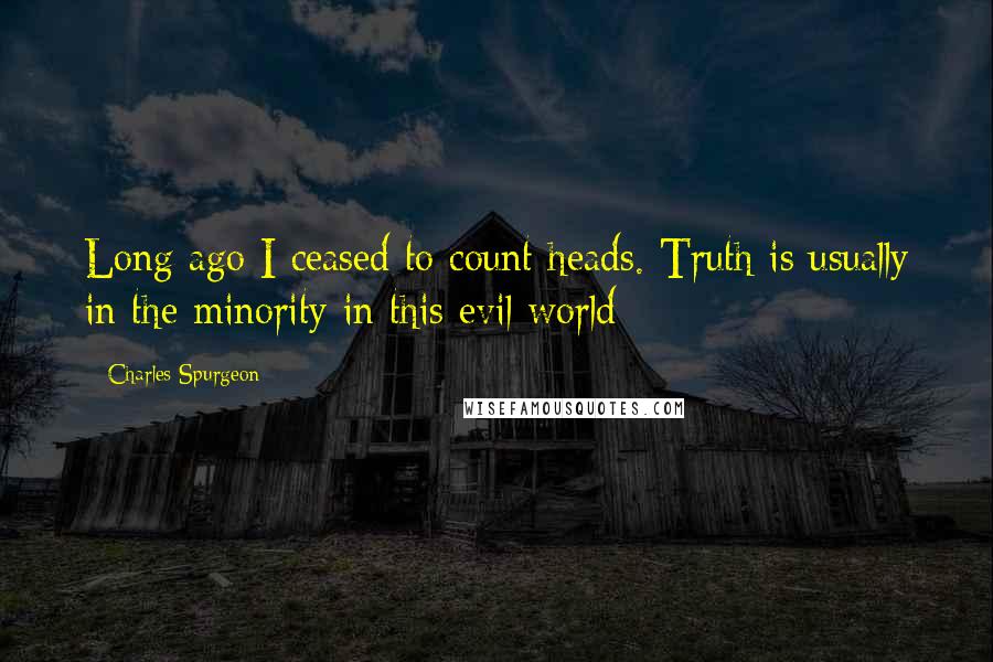 Charles Spurgeon Quotes: Long ago I ceased to count heads. Truth is usually in the minority in this evil world